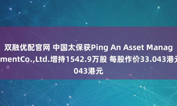 双融优配官网 中国太保获Ping An Asset ManagementCo.,Ltd.增持1542.9万股 每股作价33.043港元