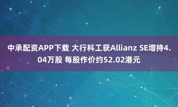 中承配资APP下载 大行科工获Allianz SE增持4.04万股 每股作价约52.02港元