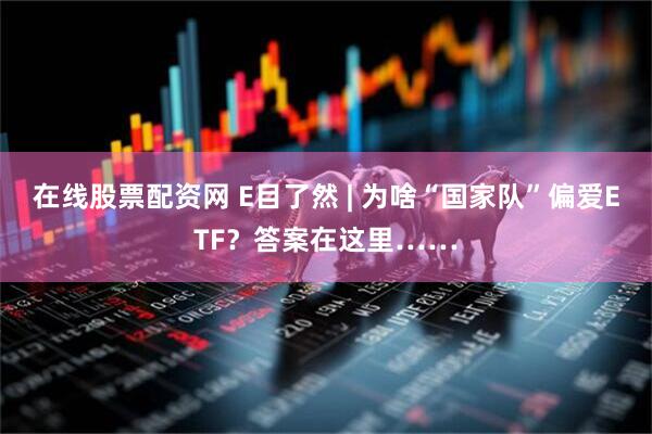 在线股票配资网 E目了然 | 为啥“国家队”偏爱ETF？答案在这里……