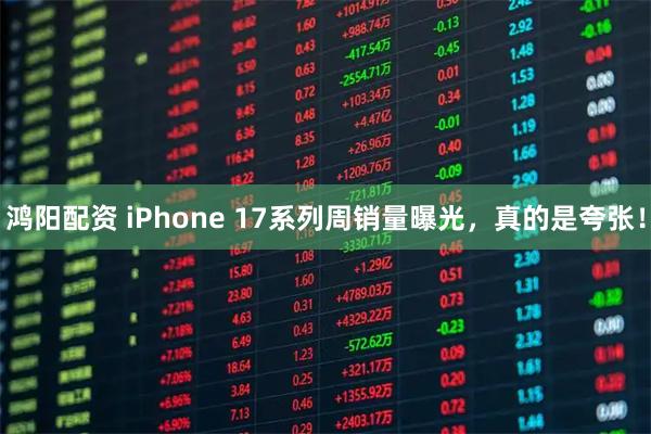 鸿阳配资 iPhone 17系列周销量曝光，真的是夸张！