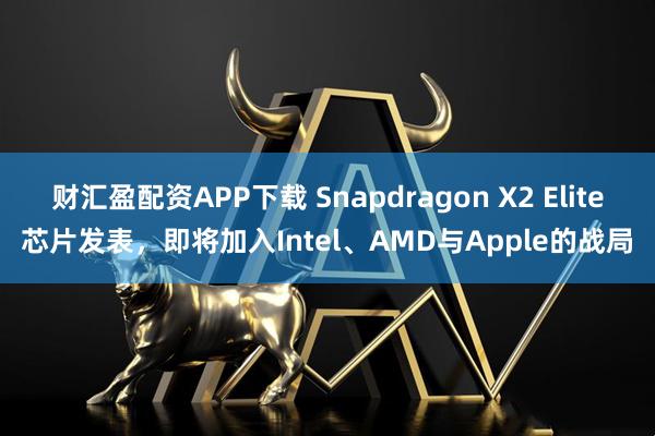 财汇盈配资APP下载 Snapdragon X2 Elite芯片发表，即将加入Intel、AMD与Apple的战局