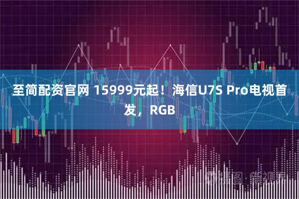 至简配资官网 15999元起！海信U7S Pro电视首发，RGB