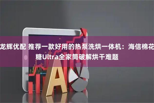 龙辉优配 推荐一款好用的热泵洗烘一体机：海信棉花糖Ultra全家筒破解烘干难题
