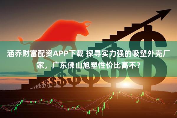 涵乔财富配资APP下载 探寻实力强的吸塑外壳厂家，广东佛山旭塑性价比高不？