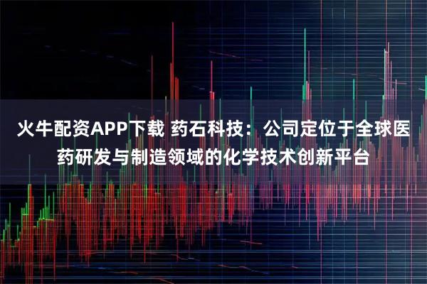 火牛配资APP下载 药石科技：公司定位于全球医药研发与制造领域的化学技术创新平台