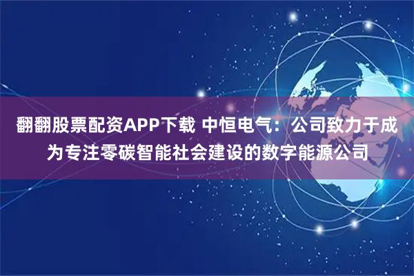翻翻股票配资APP下载 中恒电气：公司致力于成为专注零碳智能社会建设的数字能源公司
