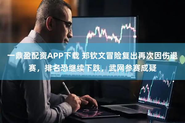 一鼎盈配资APP下载 郑钦文冒险复出再次因伤退赛，排名恐继续下跌，武网参赛成疑