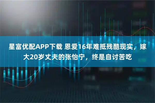 星富优配APP下载 恩爱16年难抵残酷现实，嫁大20岁丈夫的张怡宁，终是自讨苦吃