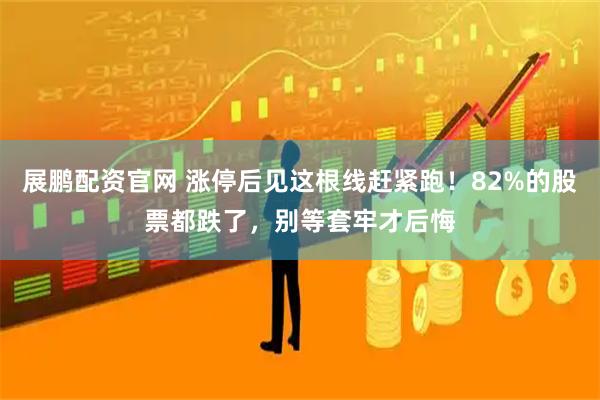 展鹏配资官网 涨停后见这根线赶紧跑！82%的股票都跌了，别等套牢才后悔