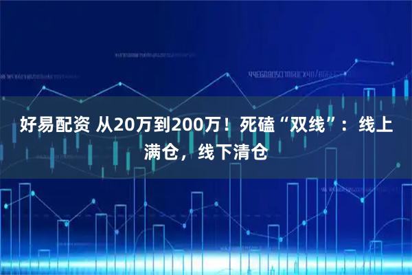 好易配资 从20万到200万！死磕“双线”：线上满仓，线下清仓