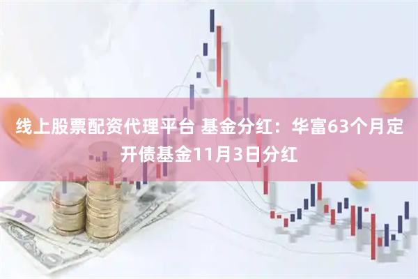 线上股票配资代理平台 基金分红：华富63个月定开债基金11月3日分红