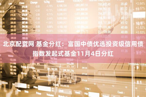 北京配资网 基金分红：富国中债优选投资级信用债指数发起式基金11月4日分红