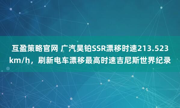 互盈策略官网 广汽昊铂SSR漂移时速213.523km/h，刷新电车漂移最高时速吉尼斯世界纪录