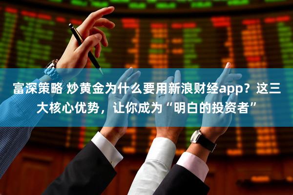 富深策略 炒黄金为什么要用新浪财经app？这三大核心优势，让你成为“明白的投资者”