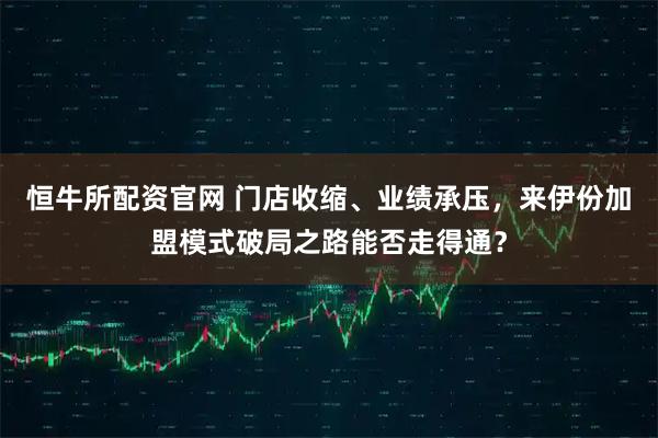 恒牛所配资官网 门店收缩、业绩承压，来伊份加盟模式破局之路能否走得通？