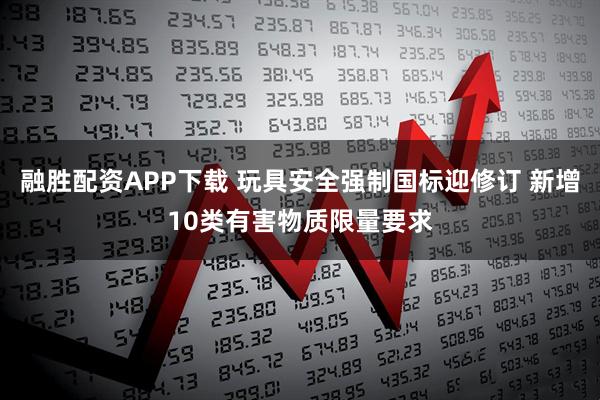 融胜配资APP下载 玩具安全强制国标迎修订 新增10类有害物质限量要求