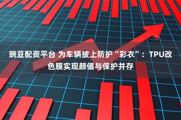 豌豆配资平台 为车辆披上防护“彩衣”：TPU改色膜实现颜值与保护并存