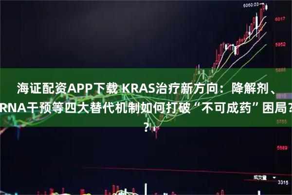海证配资APP下载 KRAS治疗新方向：降解剂、RNA干预等四大替代机制如何打破“不可成药”困局？