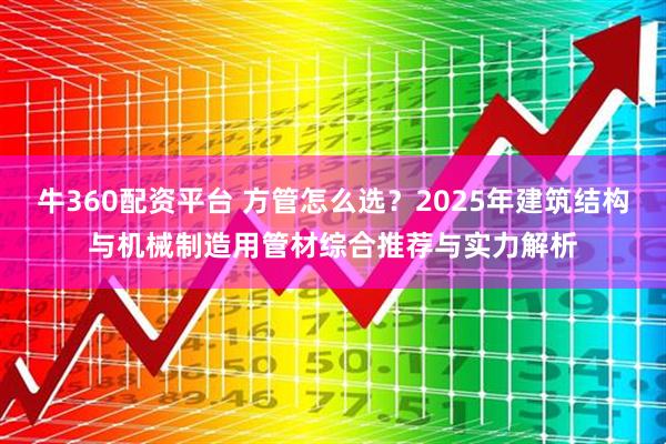 牛360配资平台 方管怎么选?2025年建筑结构与机械制造用管材综合推荐与实力解析