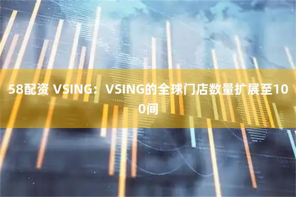 58配资 VSING:VSING的全球门店数量扩展至100间