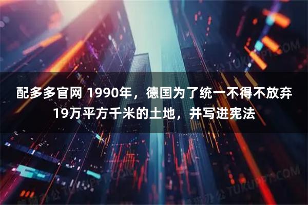 配多多官网 1990年,德国为了统一不得不放弃19万平方千米的土地,并写进宪法