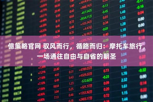億策略官网 驭风而行,循路而归:摩托车旅行,一场通往自由与自省的朝圣