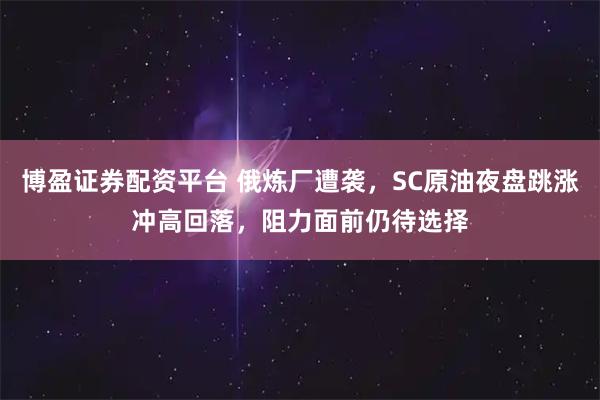 博盈证券配资平台 俄炼厂遭袭，SC原油夜盘跳涨冲高回落，阻力面前仍待选择