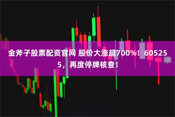 金斧子股票配资官网 股价大涨超700%!605255,再度停牌核查!