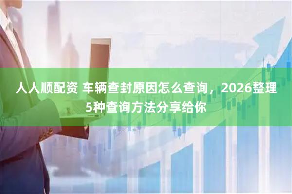 人人顺配资 车辆查封原因怎么查询，2026整理5种查询方法分享给你