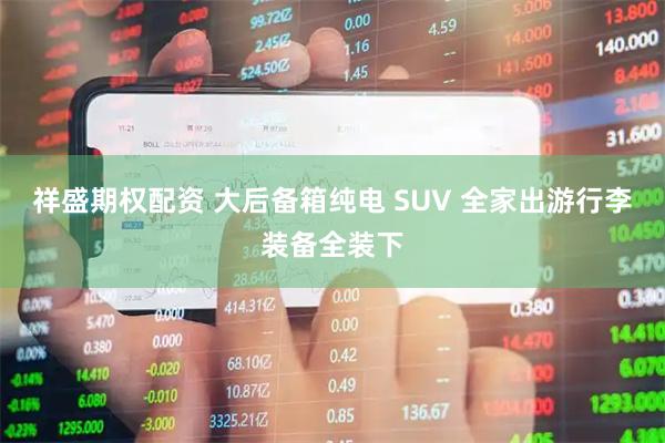 祥盛期权配资 大后备箱纯电 SUV 全家出游行李装备全装下