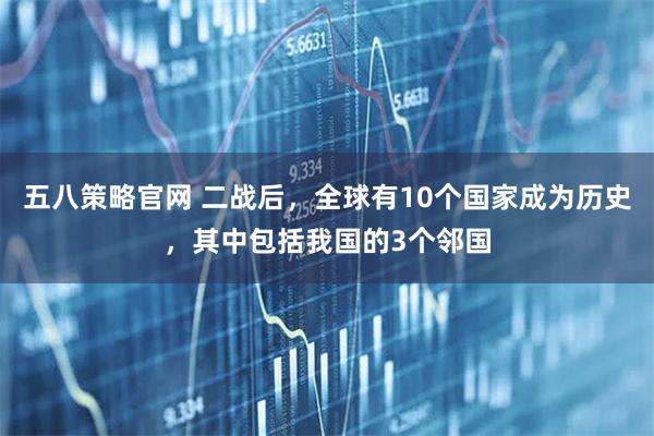 五八策略官网 二战后，全球有10个国家成为历史，其中包括我国的3个邻国