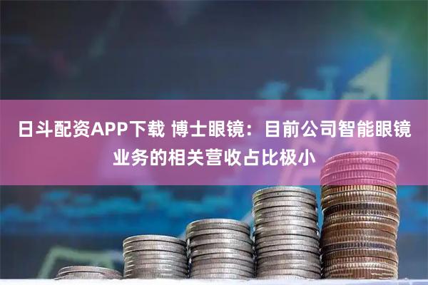 日斗配资APP下载 博士眼镜：目前公司智能眼镜业务的相关营收占比极小