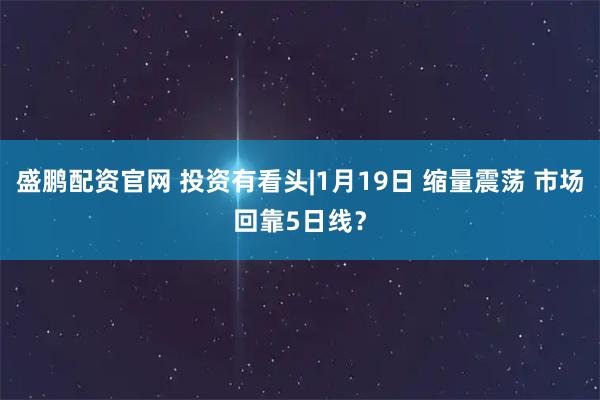 盛鹏配资官网 投资有看头|1月19日 缩量震荡 市场回靠5日线？