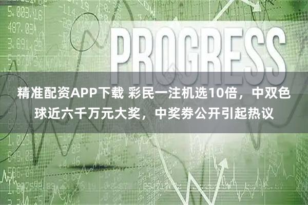 精准配资APP下载 彩民一注机选10倍，中双色球近六千万元大奖，中奖劵公开引起热议