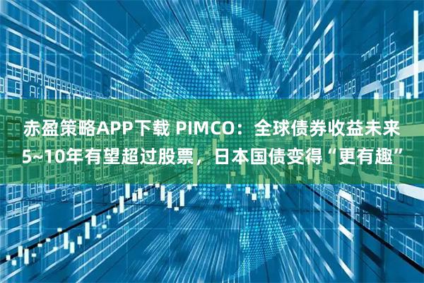 赤盈策略APP下载 PIMCO：全球债券收益未来5~10年有望超过股票，日本国债变得“更有趣”