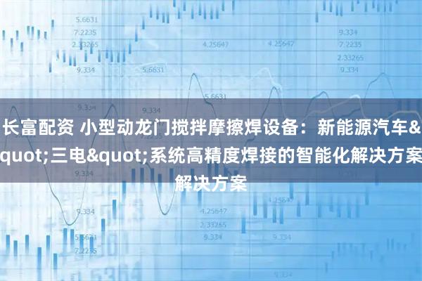 长富配资 小型动龙门搅拌摩擦焊设备：新能源汽车"三电"系统高精度焊接的智能化解决方案