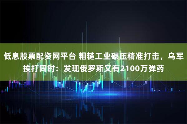 低息股票配资网平台 粗糙工业碾压精准打击，乌军挨打同时：发现俄罗斯又有2100万弹药