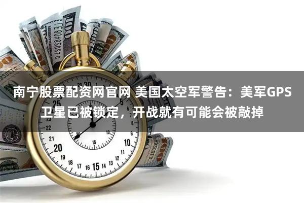 南宁股票配资网官网 美国太空军警告：美军GPS卫星已被锁定，开战就有可能会被敲掉