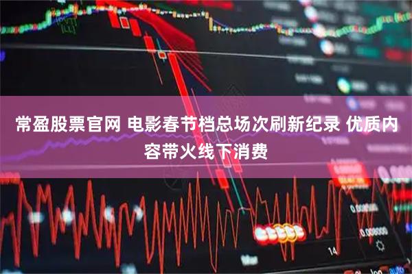 常盈股票官网 电影春节档总场次刷新纪录 优质内容带火线下消费