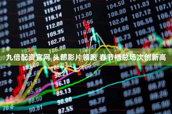 九倍配资官网 头部影片领跑 春节档总场次创新高
