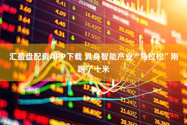 汇盈盘配资APP下载 具身智能产业“马拉松”刚跑了十米