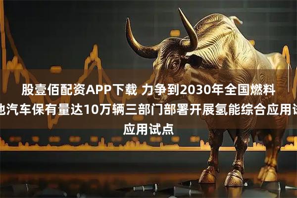 股壹佰配资APP下载 力争到2030年全国燃料电池汽车保有量达10万辆三部门部署开展氢能综合应用试点