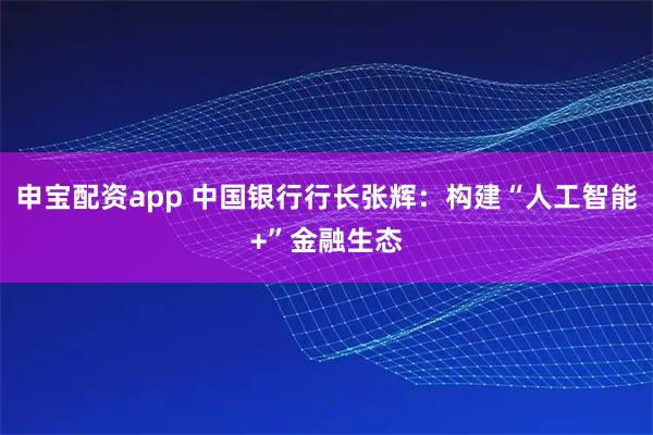 申宝配资app 中国银行行长张辉：构建“人工智能+”金融生态