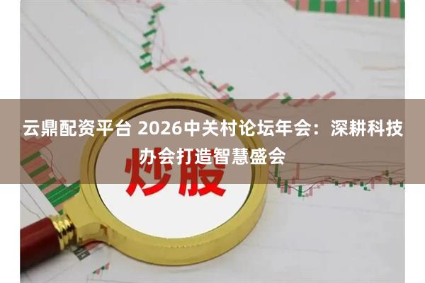 云鼎配资平台 2026中关村论坛年会：深耕科技办会打造智慧盛会