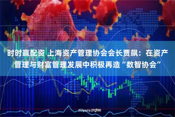 时时赢配资 上海资产管理协会会长贾飙:在资产管理与财富管理发展中积极再造“数智协会”