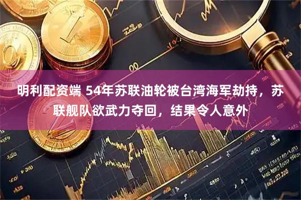 明利配资端 54年苏联油轮被台湾海军劫持，苏联舰队欲武力夺回，结果令人意外