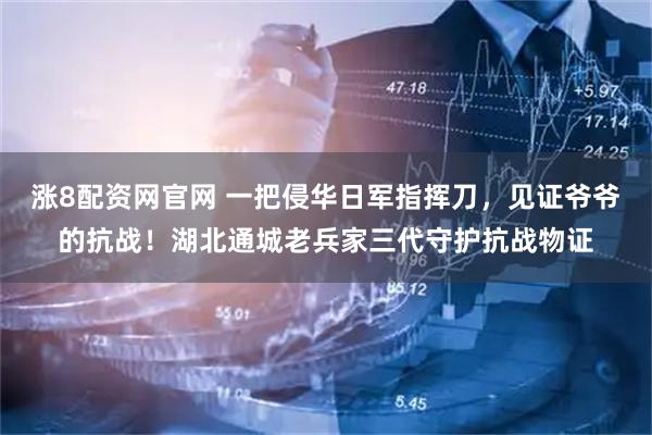 涨8配资网官网 一把侵华日军指挥刀，见证爷爷的抗战！湖北通城老兵家三代守护抗战物证