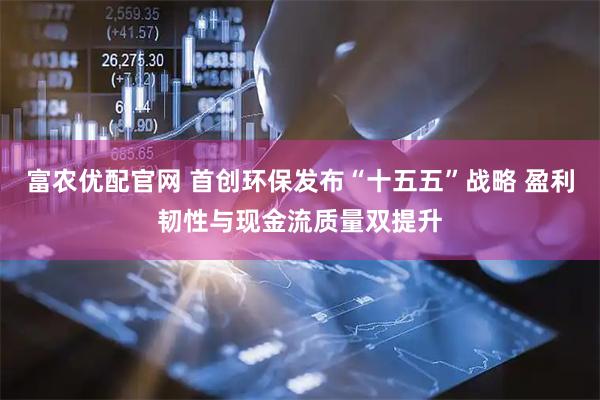 富农优配官网 首创环保发布“十五五”战略 盈利韧性与现金流质量双提升