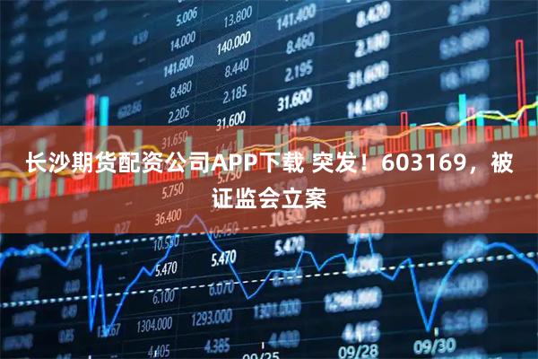 长沙期货配资公司APP下载 突发！603169，被证监会立案